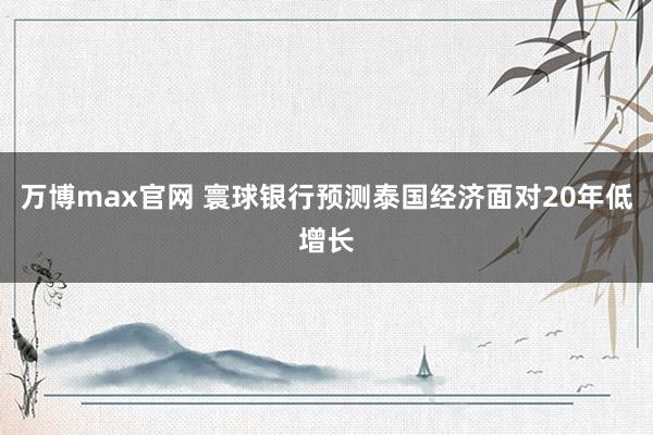 万博max官网 寰球银行预测泰国经济面对20年低增长