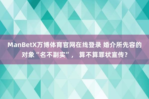 ManBetX万博体育官网在线登录 婚介所先容的对象“名不副实”， 算不算罪状宣传？