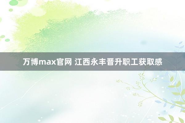 万博max官网 江西永丰晋升职工获取感