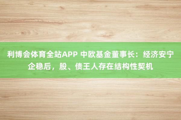 利博会体育全站APP 中欧基金董事长：经济安宁企稳后，股、债王人存在结构性契机