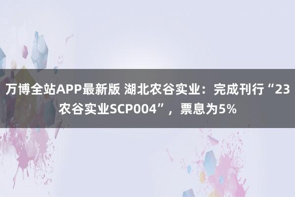 万博全站APP最新版 湖北农谷实业：完成刊行“23农谷实业SCP004”，票息为5%