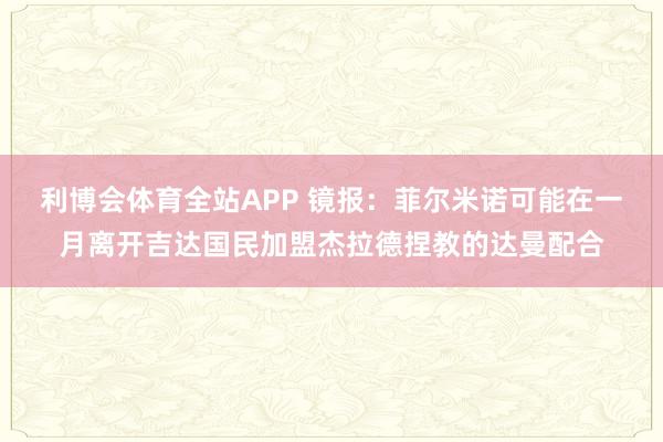 利博会体育全站APP 镜报：菲尔米诺可能在一月离开吉达国民加盟杰拉德捏教的达曼配合