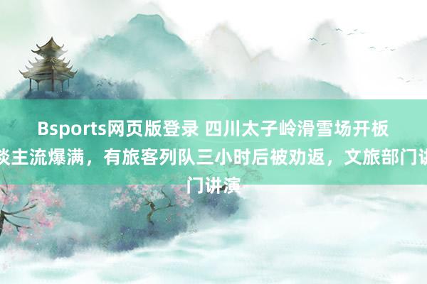 Bsports网页版登录 四川太子岭滑雪场开板东谈主流爆满，有旅客列队三小时后被劝返，文旅部门讲演