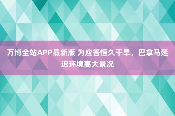 万博全站APP最新版 为应答恒久干旱，巴拿马延迟环境高大景况