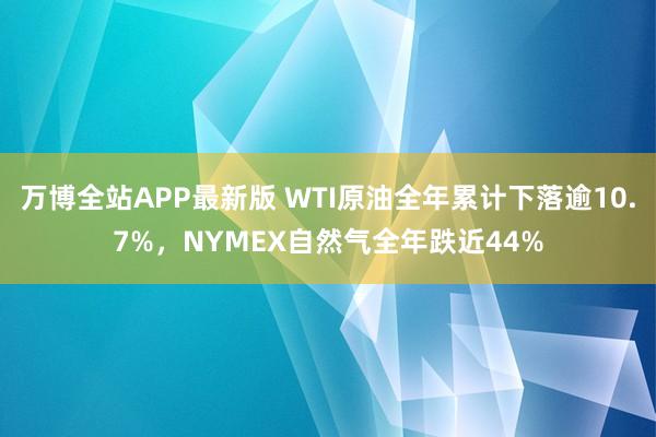 万博全站APP最新版 WTI原油全年累计下落逾10.7%，NYMEX自然气全年跌近44%