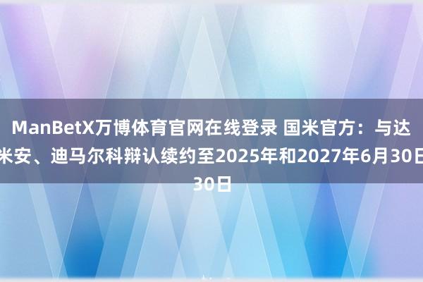 ManBetX万博体育官网在线登录 国米官方：与达米安、迪马尔科辩认续约至2025年和2027年6月30日