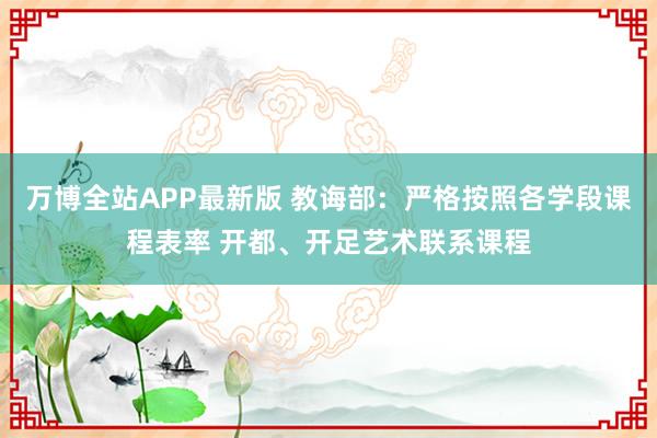 万博全站APP最新版 教诲部：严格按照各学段课程表率 开都、开足艺术联系课程