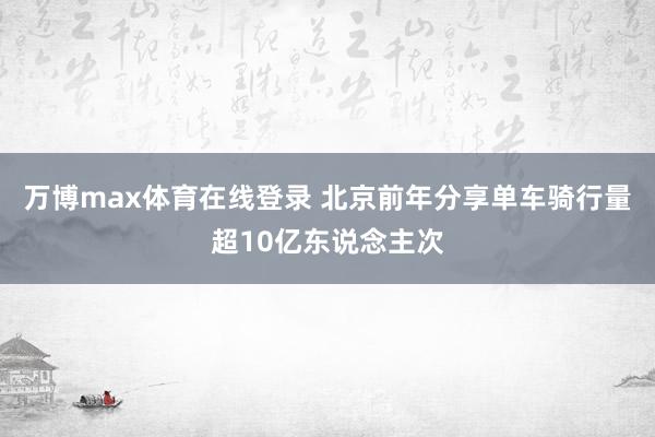 万博max体育在线登录 北京前年分享单车骑行量超10亿东说念主次