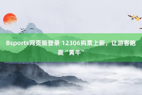 Bsports网页版登录 12306购票上新，让游客跑赢“黄牛”