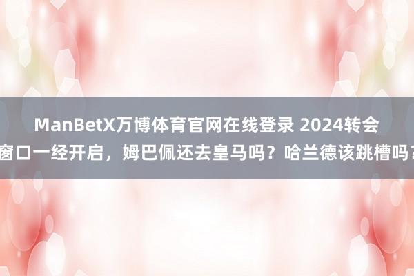 ManBetX万博体育官网在线登录 2024转会窗口一经开启，姆巴佩还去皇马吗？哈兰德该跳槽吗？