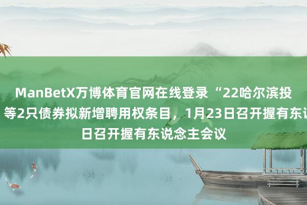 ManBetX万博体育官网在线登录 “22哈尔滨投MTN001”等2只债券拟新增聘用权条目，1月23日召开握有东说念主会议