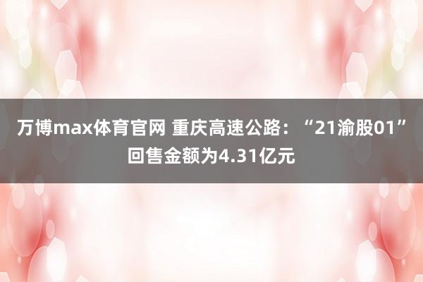 万博max体育官网 重庆高速公路：“21渝股01”回售金额为4.31亿元