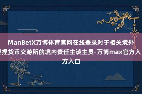 ManBetX万博体育官网在线登录对于相关境外诬捏货币交游所的境内责任主谈主员-万博max官方入口