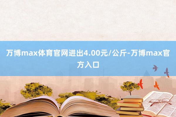 万博max体育官网进出4.00元/公斤-万博max官方入口