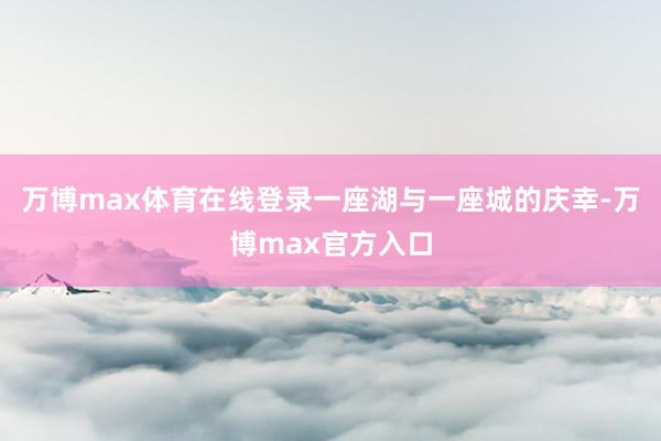 万博max体育在线登录一座湖与一座城的庆幸-万博max官方入口