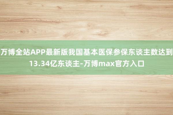 万博全站APP最新版我国基本医保参保东谈主数达到13.34亿东谈主-万博max官方入口