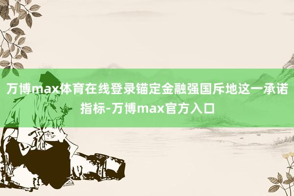 万博max体育在线登录锚定金融强国斥地这一承诺指标-万博max官方入口