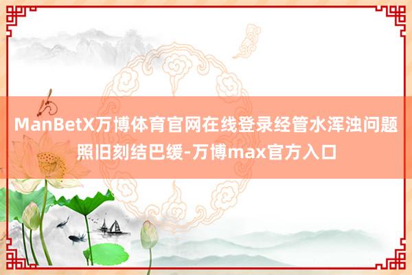 ManBetX万博体育官网在线登录经管水浑浊问题照旧刻结巴缓-万博max官方入口