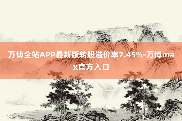 万博全站APP最新版转股溢价率7.45%-万博max官方入口