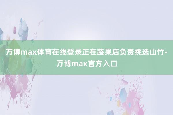 万博max体育在线登录正在蔬果店负责挑选山竹-万博max官方入口