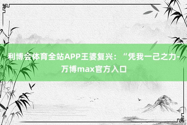 利博会体育全站APP王婆复兴：“凭我一己之力-万博max官方入口