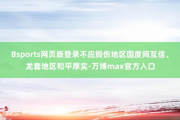 Bsports网页版登录不应毁伤地区国度间互信、龙套地区和平厚实-万博max官方入口