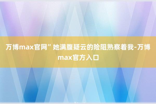 万博max官网”她满腹疑云的险阻熟察着我-万博max官方入口