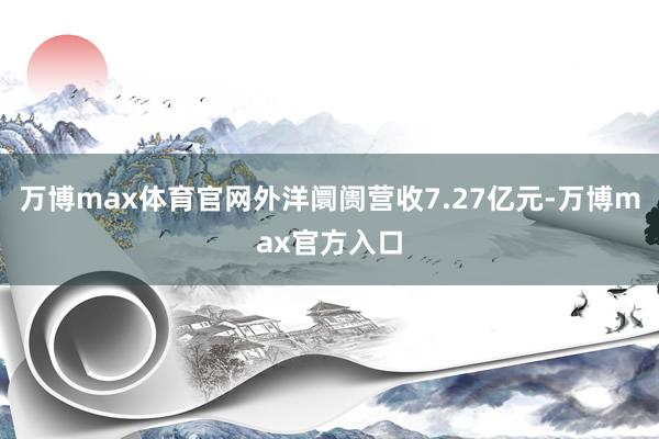 万博max体育官网外洋阛阓营收7.27亿元-万博max官方入口