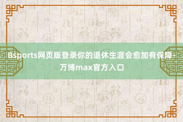 Bsports网页版登录你的退休生涯会愈加有保障-万博max官方入口