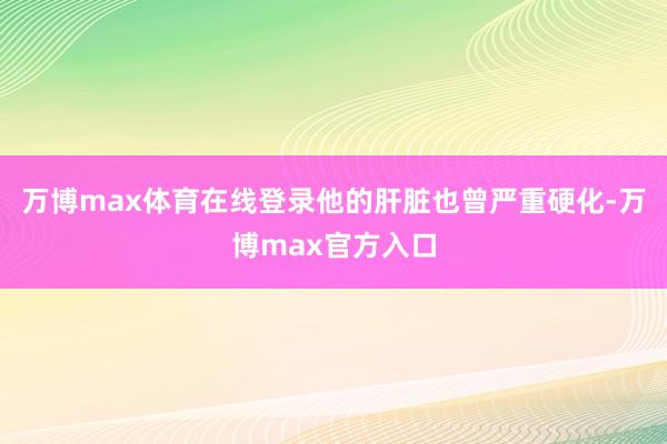 万博max体育在线登录他的肝脏也曾严重硬化-万博max官方入口