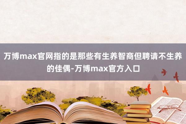 万博max官网指的是那些有生养智商但聘请不生养的佳偶-万博max官方入口