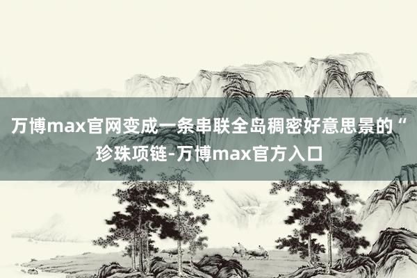 万博max官网变成一条串联全岛稠密好意思景的“珍珠项链-万博max官方入口