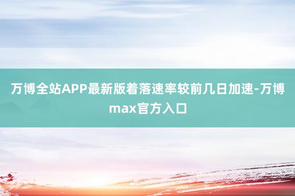 万博全站APP最新版着落速率较前几日加速-万博max官方入口