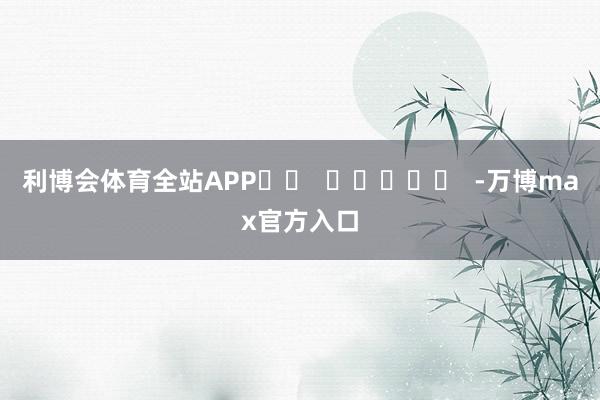 利博会体育全站APP		  					  -万博max官方入口