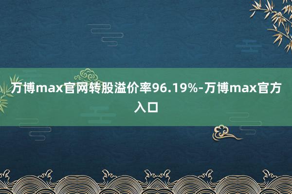 万博max官网转股溢价率96.19%-万博max官方入口