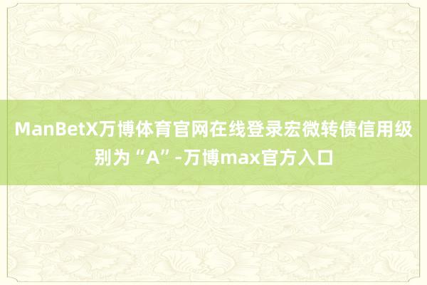 ManBetX万博体育官网在线登录宏微转债信用级别为“A”-万博max官方入口