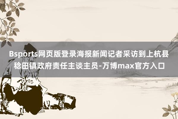 Bsports网页版登录海报新闻记者采访到上杭县稔田镇政府责任主谈主员-万博max官方入口