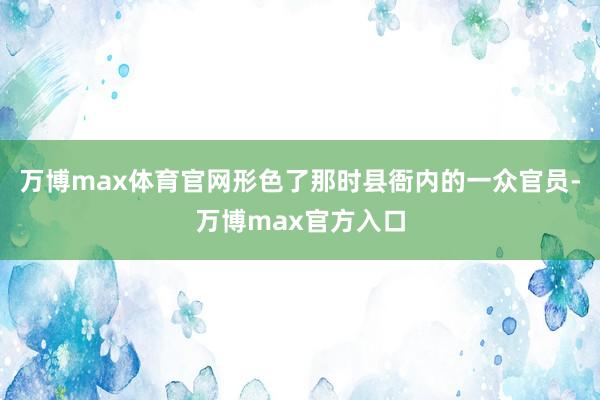 万博max体育官网形色了那时县衙内的一众官员-万博max官方入口