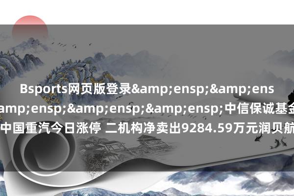 Bsports网页版登录&ensp;&ensp;&ensp;&ensp;&ensp;&ensp;中信保诚基金处罚有限公司            中国重汽今日涨停 二机构净卖出9284.59万元润贝航科今日涨停3连板 一机构净卖出3607.85万元-万博max官方入口