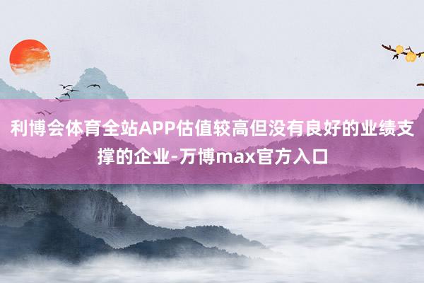 利博会体育全站APP估值较高但没有良好的业绩支撑的企业-万博max官方入口