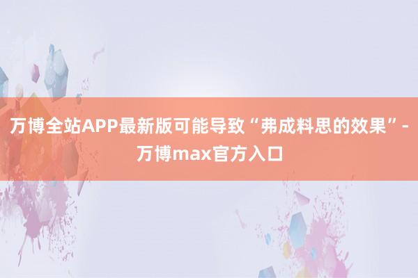 万博全站APP最新版可能导致“弗成料思的效果”-万博max官方入口