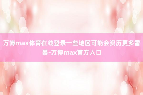 万博max体育在线登录一些地区可能会资历更多雷暴-万博max官方入口