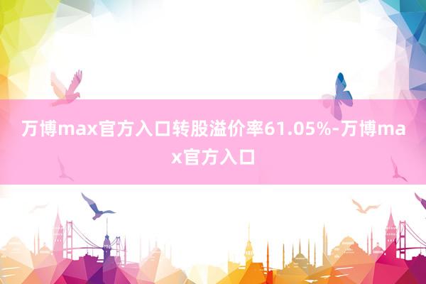 万博max官方入口转股溢价率61.05%-万博max官方入口