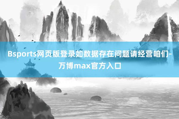 Bsports网页版登录如数据存在问题请经营咱们-万博max官方入口