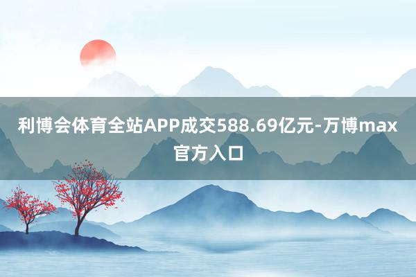 利博会体育全站APP成交588.69亿元-万博max官方入口