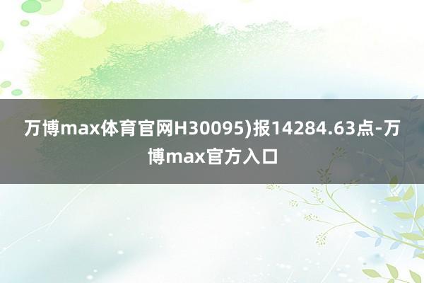 万博max体育官网H30095)报14284.63点-万博max官方入口