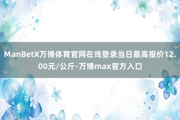 ManBetX万博体育官网在线登录当日最高报价12.00元/公斤-万博max官方入口