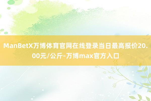 ManBetX万博体育官网在线登录当日最高报价20.00元/公斤-万博max官方入口