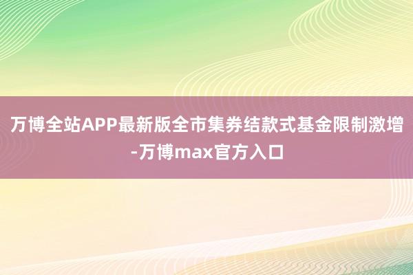 万博全站APP最新版全市集券结款式基金限制激增-万博max官方入口