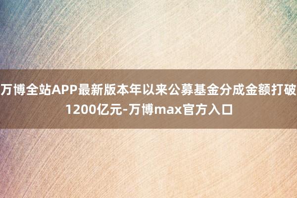 万博全站APP最新版本年以来公募基金分成金额打破1200亿元-万博max官方入口